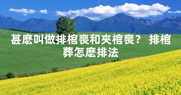甚麽叫做排棺喪和夾棺喪？ 排棺葬怎麽排法